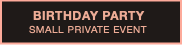 BIRTHDAY PARTY
SMALL PRIVATE EVENT